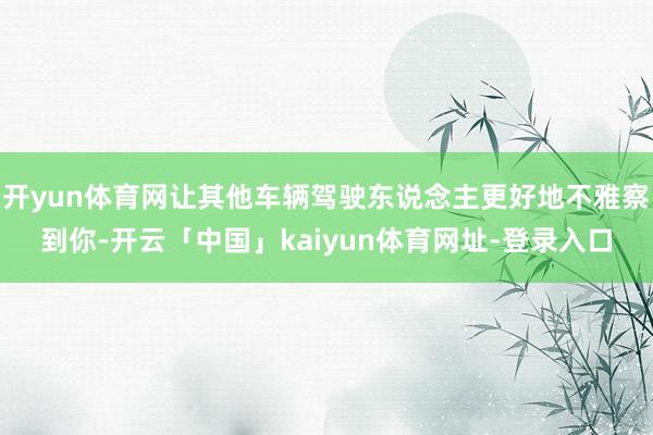 开yun体育网让其他车辆驾驶东说念主更好地不雅察到你-开云「中国」kaiyun体育网址-登录入口