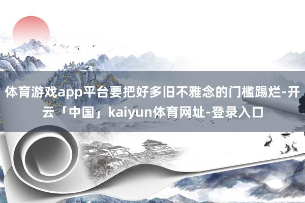 体育游戏app平台要把好多旧不雅念的门槛踢烂-开云「中国」kaiyun体育网址-登录入口