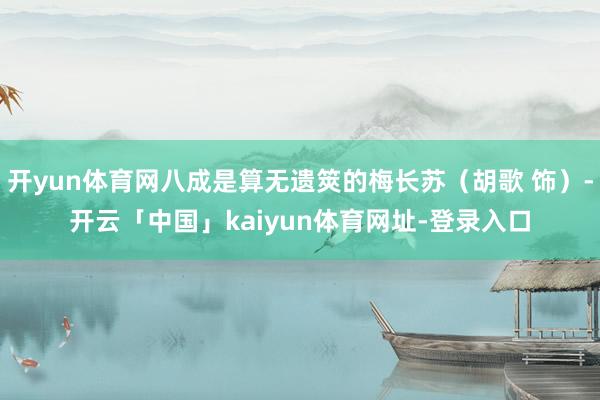 开yun体育网八成是算无遗筴的梅长苏（胡歌 饰）-开云「中国」kaiyun体育网址-登录入口