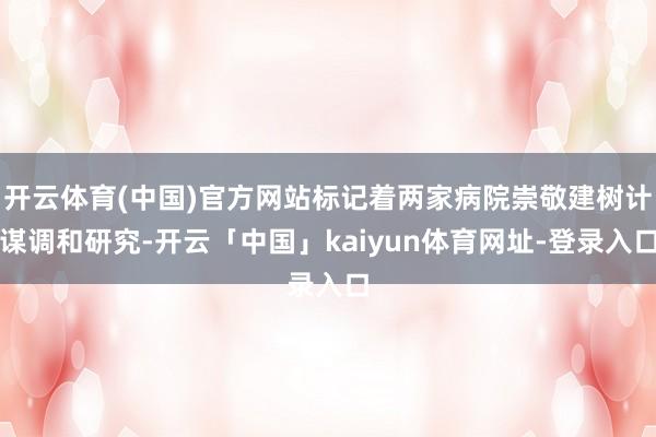 开云体育(中国)官方网站标记着两家病院崇敬建树计谋调和研究-开云「中国」kaiyun体育网址-登录入口