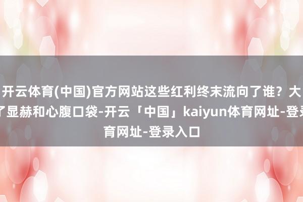 开云体育(中国)官方网站这些红利终末流向了谁?大多进了显赫和心腹口袋-开云「中国」kaiyun体育网址-登录入口