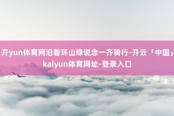 开yun体育网沿着环山绿说念一齐骑行-开云「中国」kaiyun体育网址-登录入口