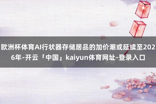 欧洲杯体育AI行状器存储居品的加价潮或延续至2026年-开云「中国」kaiyun体育网址-登录入口