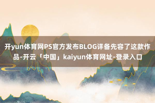 开yun体育网PS官方发布BLOG详备先容了这款作品-开云「中国」kaiyun体育网址-登录入口