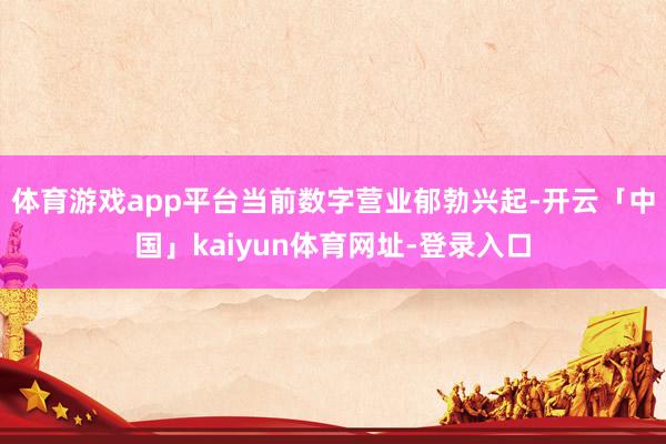 体育游戏app平台当前数字营业郁勃兴起-开云「中国」kaiyun体育网址-登录入口