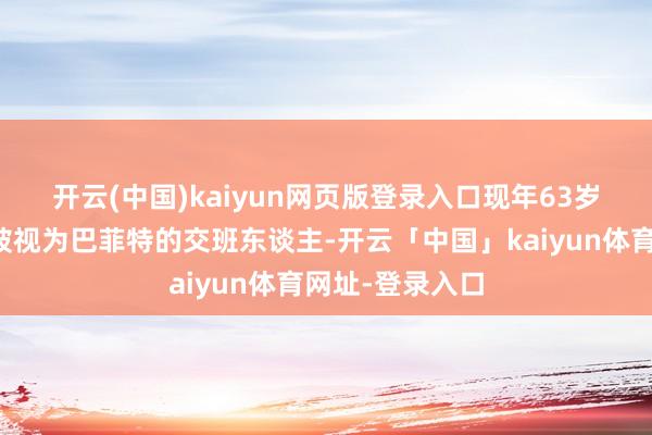 开云(中国)kaiyun网页版登录入口　　现年63岁的阿贝尔一直被视为巴菲特的交班东谈主-开云「中国」kaiyun体育网址-登录入口
