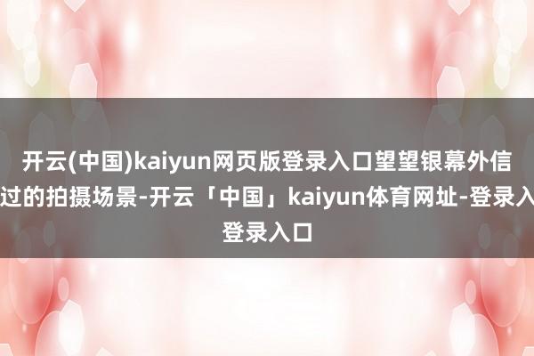 开云(中国)kaiyun网页版登录入口望望银幕外信得过的拍摄场景-开云「中国」kaiyun体育网址-登录入口