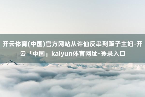 开云体育(中国)官方网站从许仙反串到贩子主妇-开云「中国」kaiyun体育网址-登录入口