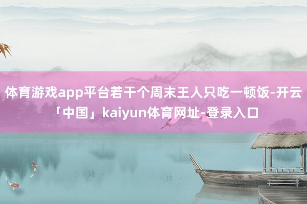 体育游戏app平台若干个周末王人只吃一顿饭-开云「中国」kaiyun体育网址-登录入口