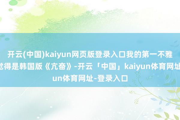 开云(中国)kaiyun网页版登录入口我的第一不雅感是：本觉得是韩国版《亢奋》-开云「中国」kaiyun体育网址-登录入口