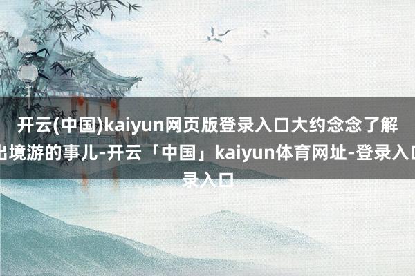 开云(中国)kaiyun网页版登录入口大约念念了解出境游的事儿-开云「中国」kaiyun体育网址-登录入口