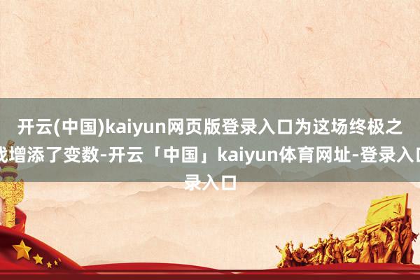 开云(中国)kaiyun网页版登录入口为这场终极之战增添了变数-开云「中国」kaiyun体育网址-登录入口