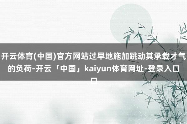 开云体育(中国)官方网站过早地施加跳动其承载才气的负荷-开云「中国」kaiyun体育网址-登录入口