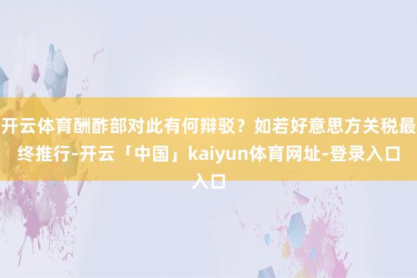 开云体育酬酢部对此有何辩驳？如若好意思方关税最终推行-开云「中国」kaiyun体育网址-登录入口