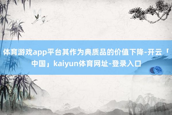 体育游戏app平台其作为典质品的价值下降-开云「中国」kaiyun体育网址-登录入口