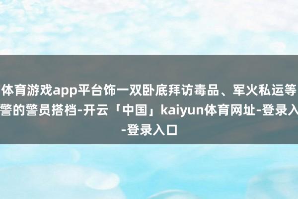 体育游戏app平台饰一双卧底拜访毒品、军火私运等违警的警员搭档-开云「中国」kaiyun体育网址-登录入口