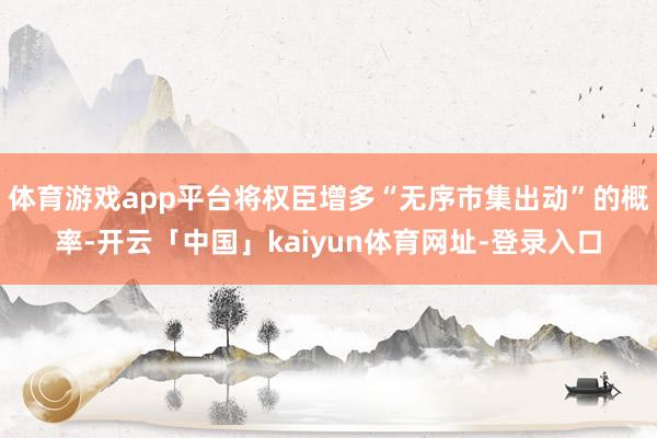 体育游戏app平台将权臣增多“无序市集出动”的概率-开云「中国」kaiyun体育网址-登录入口