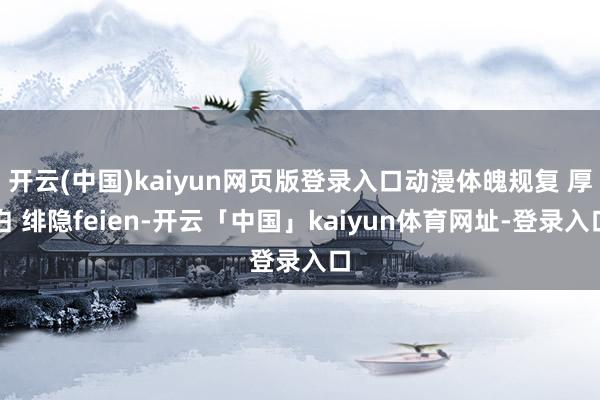开云(中国)kaiyun网页版登录入口动漫体魄规复 厚白 绯隐feien-开云「中国」kaiyun体育网址-登录入口