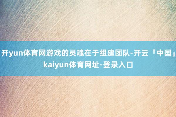 开yun体育网游戏的灵魂在于组建团队-开云「中国」kaiyun体育网址-登录入口