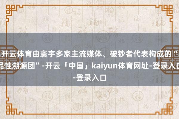 开云体育由寰宇多家主流媒体、破钞者代表构成的“品性溯源团”-开云「中国」kaiyun体育网址-登录入口