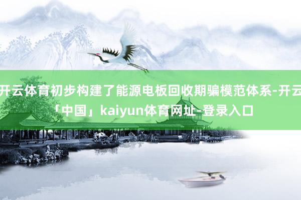 开云体育初步构建了能源电板回收期骗模范体系-开云「中国」kaiyun体育网址-登录入口