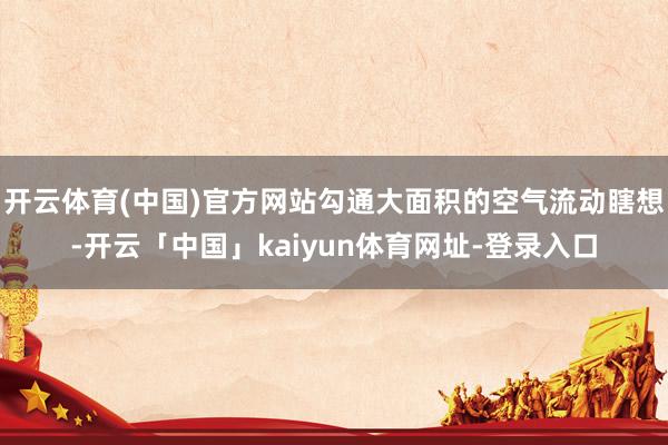 开云体育(中国)官方网站勾通大面积的空气流动瞎想-开云「中国」kaiyun体育网址-登录入口