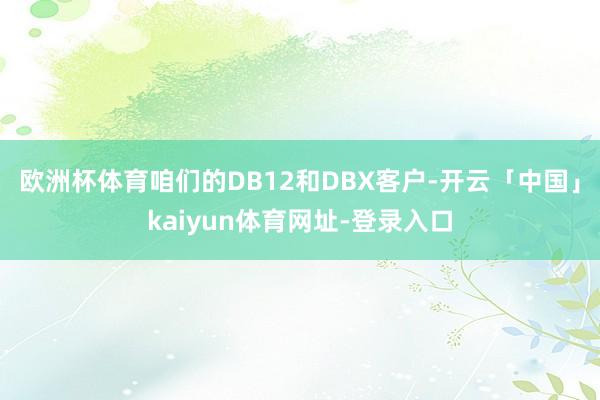 欧洲杯体育咱们的DB12和DBX客户-开云「中国」kaiyun体育网址-登录入口