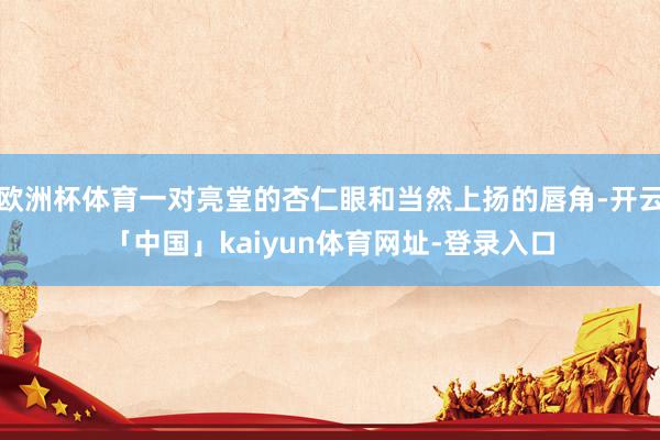 欧洲杯体育一对亮堂的杏仁眼和当然上扬的唇角-开云「中国」kaiyun体育网址-登录入口