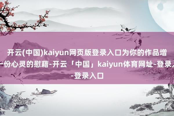 开云(中国)kaiyun网页版登录入口为你的作品增添一份心灵的慰藉-开云「中国」kaiyun体育网址-登录入口
