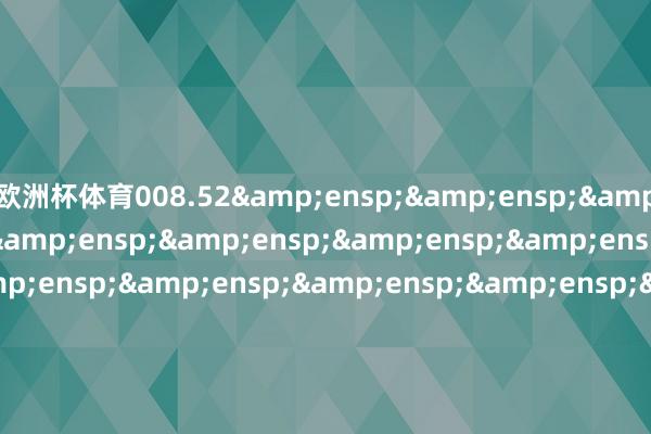 欧洲杯体育008.52&ensp;&ensp;&ensp;&ensp;&ensp;&ensp;&ensp;&ensp;&ensp;&ensp;&ensp;&ensp;&ensp;&ensp;&ensp;&ensp;&ensp;&ensp;&ensp;&ensp;&ensp;&ensp;&ensp;&ensp;&ensp;&ensp;&ensp;&ensp;&ensp;&ensp;&ensp;&en