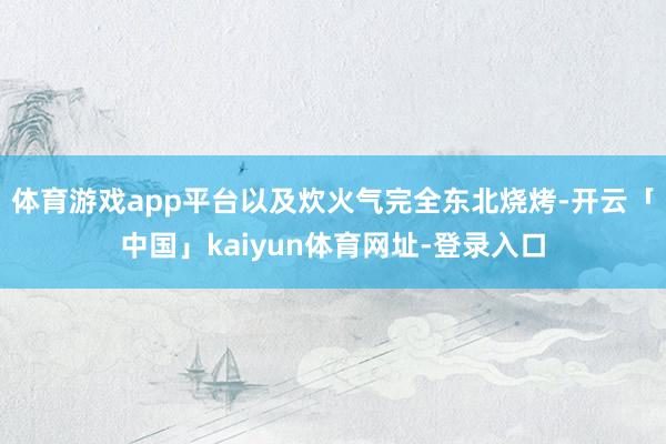 体育游戏app平台以及炊火气完全东北烧烤-开云「中国」kaiyun体育网址-登录入口