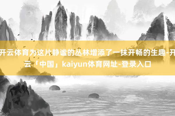 开云体育为这片静谧的丛林增添了一抹开畅的生趣-开云「中国」kaiyun体育网址-登录入口