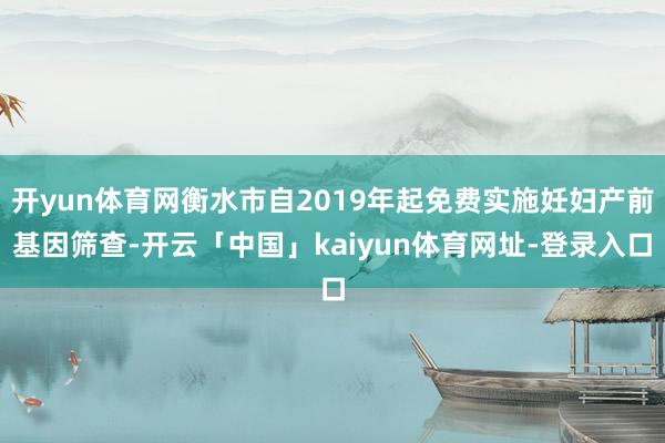 开yun体育网衡水市自2019年起免费实施妊妇产前基因筛查-开云「中国」kaiyun体育网址-登录入口