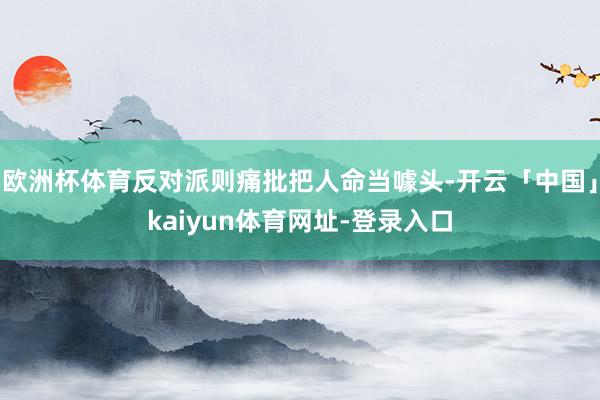 欧洲杯体育反对派则痛批把人命当噱头-开云「中国」kaiyun体育网址-登录入口