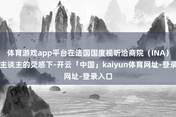 体育游戏app平台在法国国度视听洽商院(INA)制作主谈主的荧惑下-开云「中国」kaiyun体育网址-登录入口