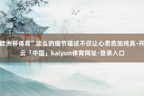 欧洲杯体育”这么的细节描述不仅让心思愈加纯真-开云「中国」kaiyun体育网址-登录入口