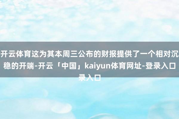 开云体育这为其本周三公布的财报提供了一个相对沉稳的开端-开云「中国」kaiyun体育网址-登录入口