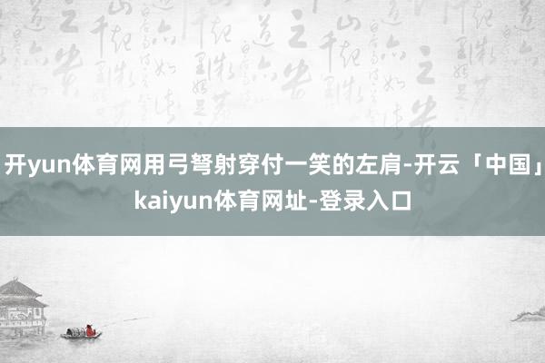 开yun体育网用弓弩射穿付一笑的左肩-开云「中国」kaiyun体育网址-登录入口