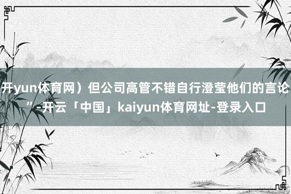 开yun体育网)但公司高管不错自行澄莹他们的言论”-开云「中国」kaiyun体育网址-登录入口