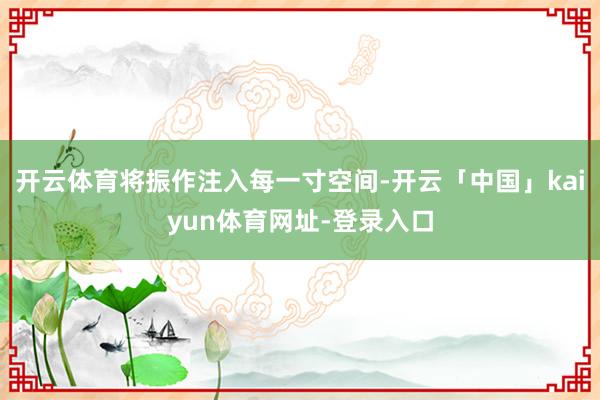 开云体育将振作注入每一寸空间-开云「中国」kaiyun体育网址-登录入口