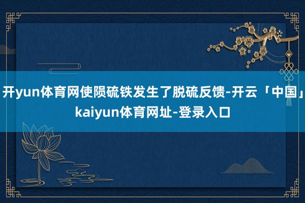 开yun体育网使陨硫铁发生了脱硫反馈-开云「中国」kaiyun体育网址-登录入口