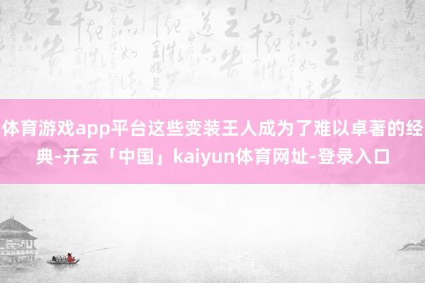体育游戏app平台这些变装王人成为了难以卓著的经典-开云「中国」kaiyun体育网址-登录入口