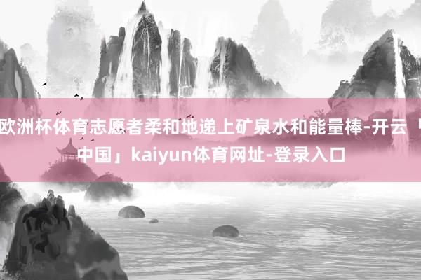 欧洲杯体育志愿者柔和地递上矿泉水和能量棒-开云「中国」kaiyun体育网址-登录入口