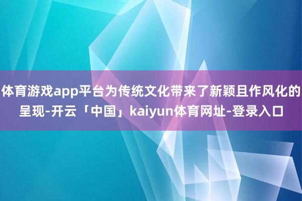 体育游戏app平台为传统文化带来了新颖且作风化的呈现-开云「中国」kaiyun体育网址-登录入口