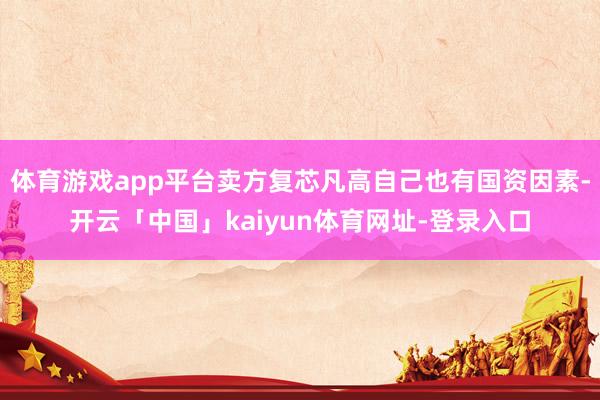 体育游戏app平台卖方复芯凡高自己也有国资因素-开云「中国」kaiyun体育网址-登录入口