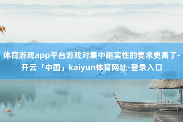体育游戏app平台游戏对集中踏实性的要求更高了-开云「中国」kaiyun体育网址-登录入口