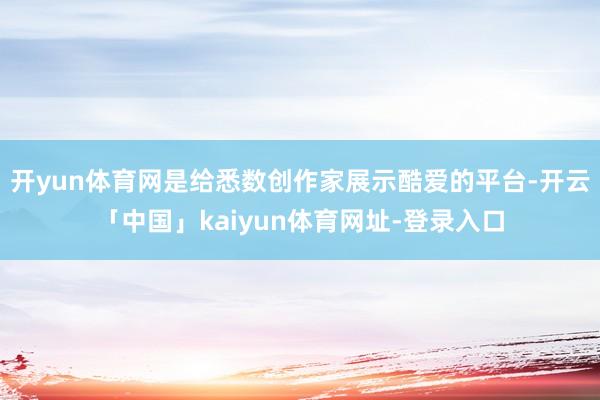 开yun体育网是给悉数创作家展示酷爱的平台-开云「中国」kaiyun体育网址-登录入口