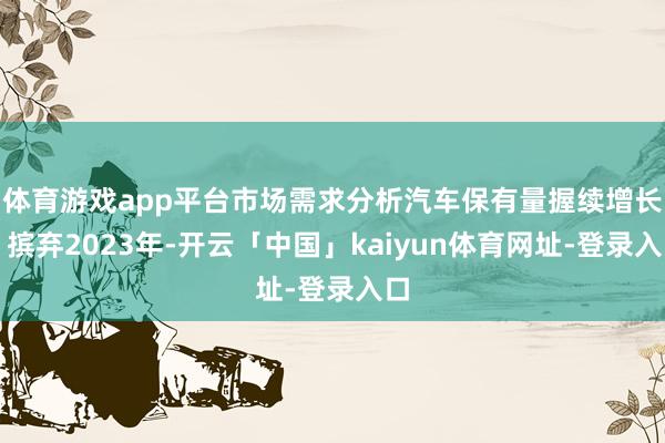 体育游戏app平台市场需求分析汽车保有量握续增长：摈弃2023年-开云「中国」kaiyun体育网址-登录入口