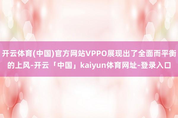 开云体育(中国)官方网站VPPO展现出了全面而平衡的上风-开云「中国」kaiyun体育网址-登录入口