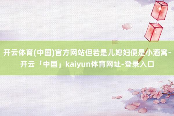 开云体育(中国)官方网站但若是儿媳妇便是小酒窝-开云「中国」kaiyun体育网址-登录入口